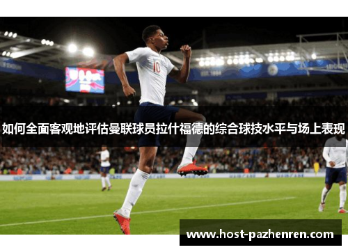 如何全面客观地评估曼联球员拉什福德的综合球技水平与场上表现