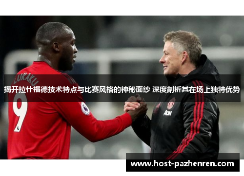 揭开拉什福德技术特点与比赛风格的神秘面纱 深度剖析其在场上独特优势 揭开拉什福德技术特点与比赛风格的神秘面纱 深度剖析其在场上独特优势