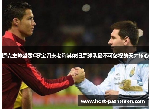 捷克主帅盛赞C罗宝刀未老称其依旧是球队最不可忽视的天才核心 捷克主帅盛赞C罗宝刀未老称其依旧是球队最不可忽视的天才核心