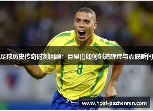 足球历史传奇时刻回顾：巨星们如何创造辉煌与震撼瞬间