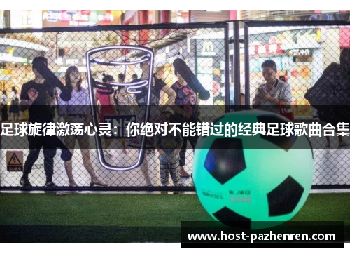 足球旋律激荡心灵:你绝对不能错过的经典足球歌曲合集 足球旋律激荡心灵:你绝对不能错过的经典足球歌曲合集