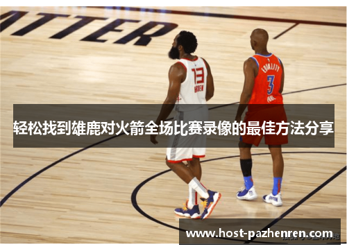 轻松找到雄鹿对火箭全场比赛录像的最佳方法分享 轻松找到雄鹿对火箭全场比赛录像的最佳方法分享