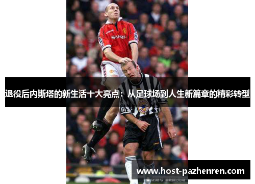 退役后内斯塔的新生活十大亮点:从足球场到人生新篇章的精彩转型 退役后内斯塔的新生活十大亮点:从足球场到人生新篇章的精彩转型