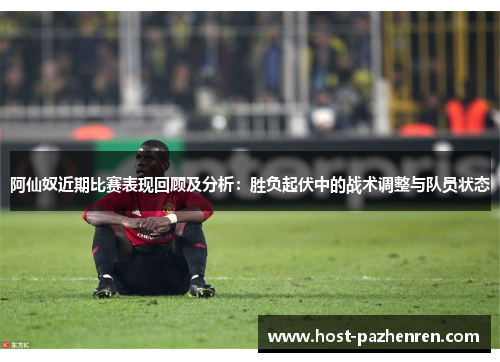 阿仙奴近期比赛表现回顾及分析：胜负起伏中的战术调整与队员状态