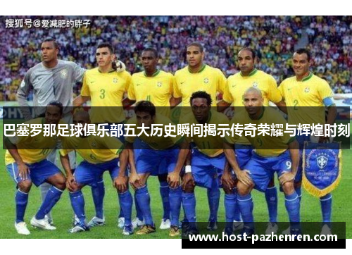 巴塞罗那足球俱乐部五大历史瞬间揭示传奇荣耀与辉煌时刻 巴塞罗那足球俱乐部五大历史瞬间揭示传奇荣耀与辉煌时刻