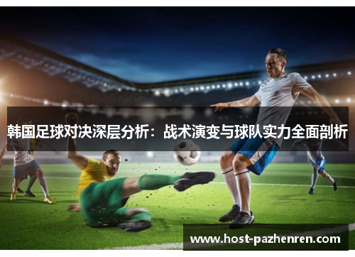 韩国足球对决深层分析：战术演变与球队实力全面剖析