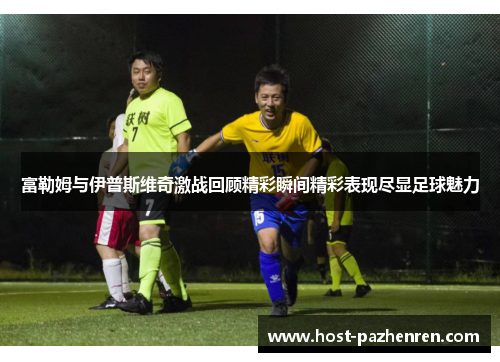 富勒姆与伊普斯维奇激战回顾精彩瞬间精彩表现尽显足球魅力 富勒姆与伊普斯维奇激战回顾精彩瞬间精彩表现尽显足球魅力