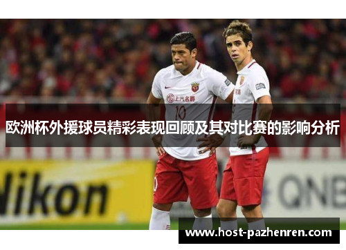 欧洲杯外援球员精彩表现回顾及其对比赛的影响分析