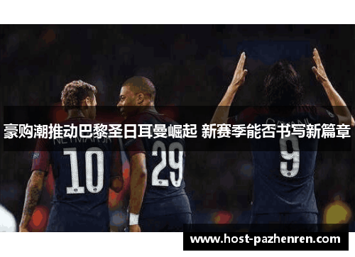 豪购潮推动巴黎圣日耳曼崛起 新赛季能否书写新篇章