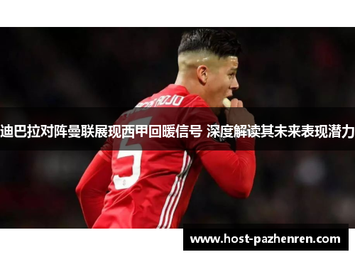 迪巴拉对阵曼联展现西甲回暖信号 深度解读其未来表现潜力