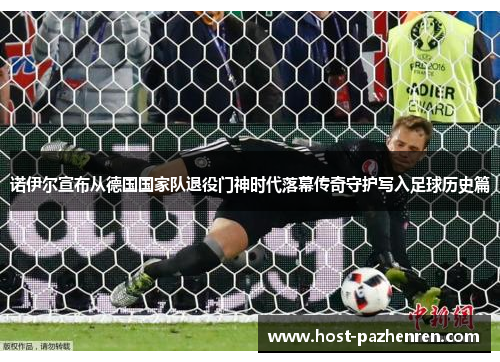 诺伊尔宣布从德国国家队退役门神时代落幕传奇守护写入足球历史篇 诺伊尔宣布从德国国家队退役门神时代落幕传奇守护写入足球历史篇