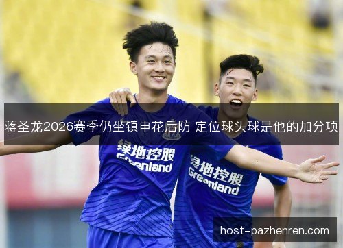 蒋圣龙2026赛季仍坐镇申花后防 定位球头球是他的加分项